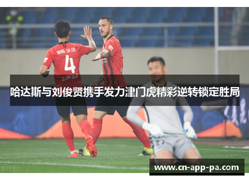 哈达斯与刘俊贤携手发力津门虎精彩逆转锁定胜局 哈达斯与刘俊贤携手发力津门虎精彩逆转锁定胜局