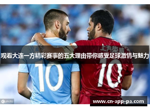 观看大连一方精彩赛事的五大理由带你感受足球激情与魅力 观看大连一方精彩赛事的五大理由带你感受足球激情与魅力