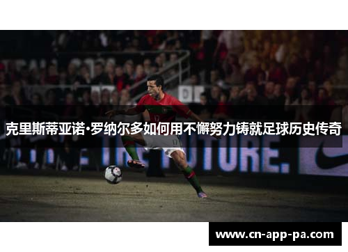 克里斯蒂亚诺·罗纳尔多如何用不懈努力铸就足球历史传奇 克里斯蒂亚诺·罗纳尔多如何用不懈努力铸就足球历史传奇
