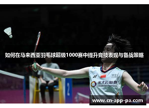 如何在马来西亚羽毛球超级1000赛中提升竞技表现与备战策略 如何在马来西亚羽毛球超级1000赛中提升竞技表现与备战策略