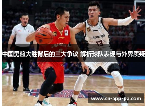 中国男篮大胜背后的三大争议 解析球队表现与外界质疑 中国男篮大胜背后的三大争议 解析球队表现与外界质疑