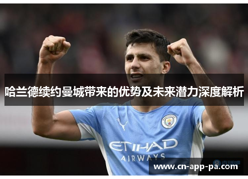 哈兰德续约曼城带来的优势及未来潜力深度解析 哈兰德续约曼城带来的优势及未来潜力深度解析