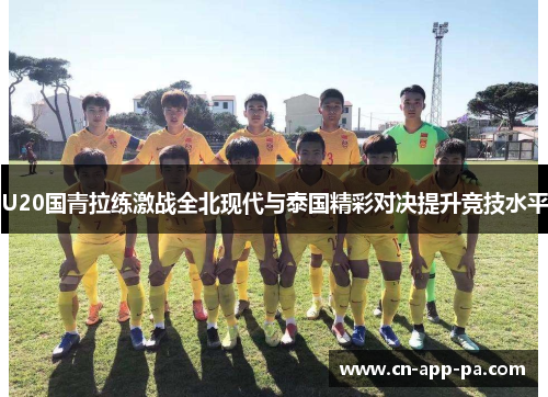 U20国青拉练激战全北现代与泰国精彩对决提升竞技水平 U20国青拉练激战全北现代与泰国精彩对决提升竞技水平