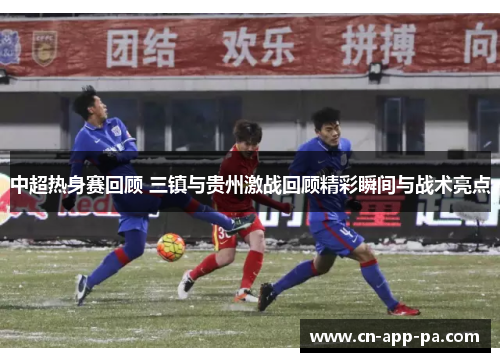 中超热身赛回顾 三镇与贵州激战回顾精彩瞬间与战术亮点 中超热身赛回顾 三镇与贵州激战回顾精彩瞬间与战术亮点