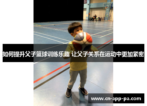如何提升父子篮球训练乐趣 让父子关系在运动中更加紧密