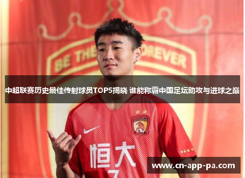 中超联赛历史最佳传射球员TOP5揭晓 谁能称霸中国足坛助攻与进球之巅 中超联赛历史最佳传射球员TOP5揭晓 谁能称霸中国足坛助攻与进球之巅