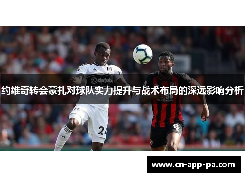 约维奇转会蒙扎对球队实力提升与战术布局的深远影响分析 约维奇转会蒙扎对球队实力提升与战术布局的深远影响分析