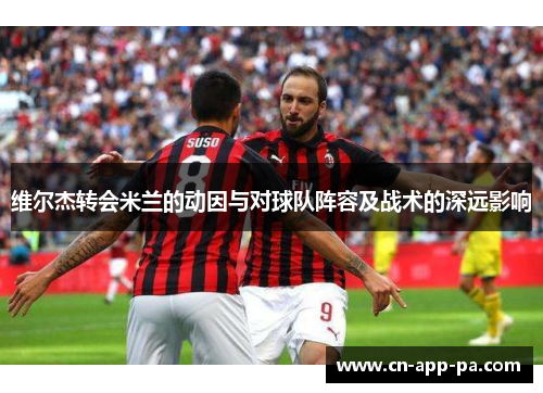 维尔杰转会米兰的动因与对球队阵容及战术的深远影响 维尔杰转会米兰的动因与对球队阵容及战术的深远影响