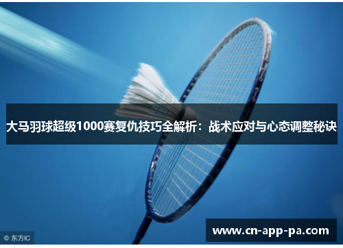 大马羽球超级1000赛复仇技巧全解析:战术应对与心态调整秘诀 大马羽球超级1000赛复仇技巧全解析:战术应对与心态调整秘诀