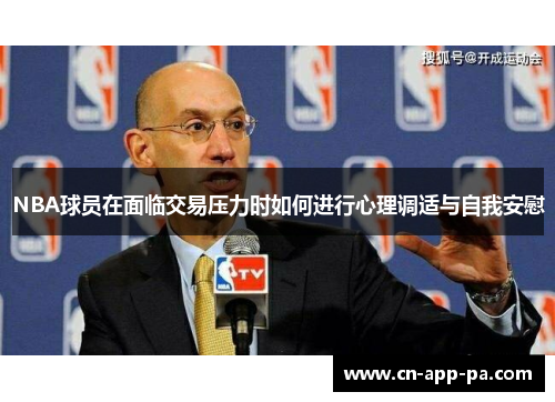 NBA球员在面临交易压力时如何进行心理调适与自我安慰 NBA球员在面临交易压力时如何进行心理调适与自我安慰