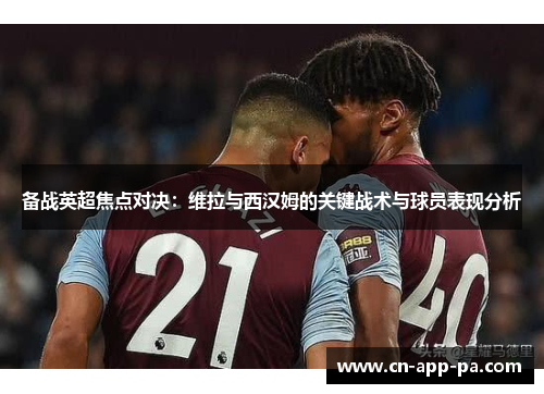 备战英超焦点对决:维拉与西汉姆的关键战术与球员表现分析 备战英超焦点对决:维拉与西汉姆的关键战术与球员表现分析