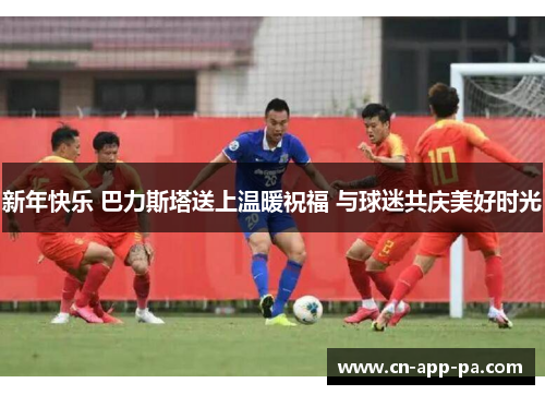 新年快乐 巴力斯塔送上温暖祝福 与球迷共庆美好时光 新年快乐 巴力斯塔送上温暖祝福 与球迷共庆美好时光