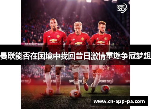曼联能否在困境中找回昔日激情重燃争冠梦想 曼联能否在困境中找回昔日激情重燃争冠梦想