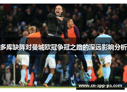 多库缺阵对曼城欧冠争冠之路的深远影响分析 多库缺阵对曼城欧冠争冠之路的深远影响分析