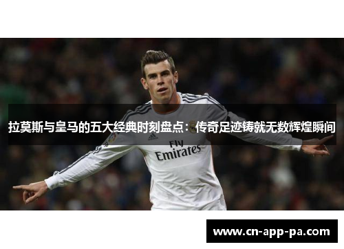 拉莫斯与皇马的五大经典时刻盘点:传奇足迹铸就无数辉煌瞬间 拉莫斯与皇马的五大经典时刻盘点:传奇足迹铸就无数辉煌瞬间
