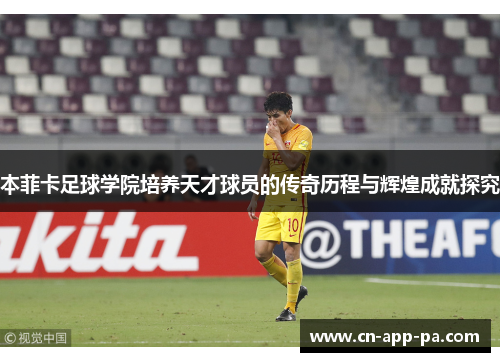 本菲卡足球学院培养天才球员的传奇历程与辉煌成就探究 本菲卡足球学院培养天才球员的传奇历程与辉煌成就探究
