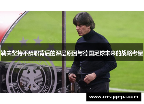勒夫坚持不辞职背后的深层原因与德国足球未来的战略考量 勒夫坚持不辞职背后的深层原因与德国足球未来的战略考量