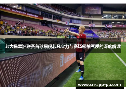 老大吕孟洲联赛首球展现非凡实力与赛场领袖气质的深度解读 老大吕孟洲联赛首球展现非凡实力与赛场领袖气质的深度解读