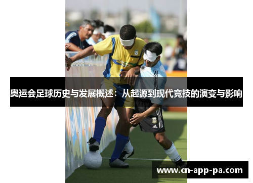 奥运会足球历史与发展概述：从起源到现代竞技的演变与影响