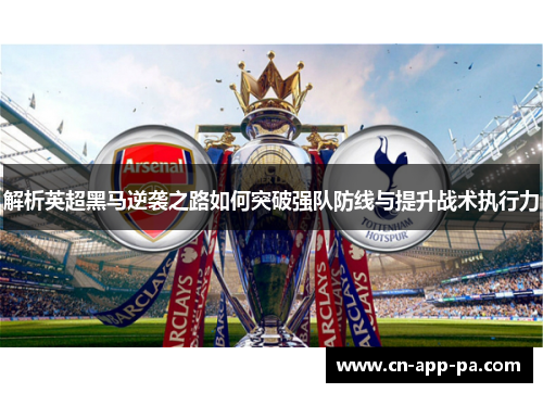 解析英超黑马逆袭之路如何突破强队防线与提升战术执行力 解析英超黑马逆袭之路如何突破强队防线与提升战术执行力