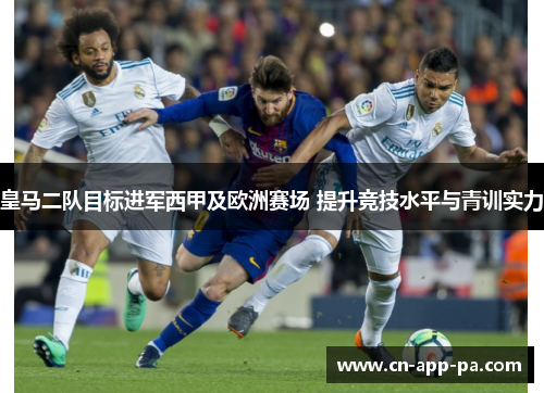 皇马二队目标进军西甲及欧洲赛场 提升竞技水平与青训实力 皇马二队目标进军西甲及欧洲赛场 提升竞技水平与青训实力
