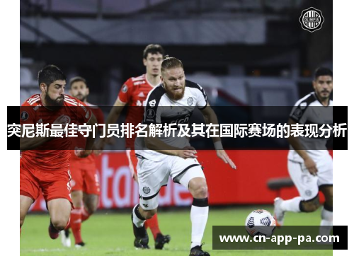 突尼斯最佳守门员排名解析及其在国际赛场的表现分析