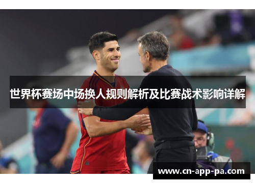 世界杯赛场中场换人规则解析及比赛战术影响详解 世界杯赛场中场换人规则解析及比赛战术影响详解