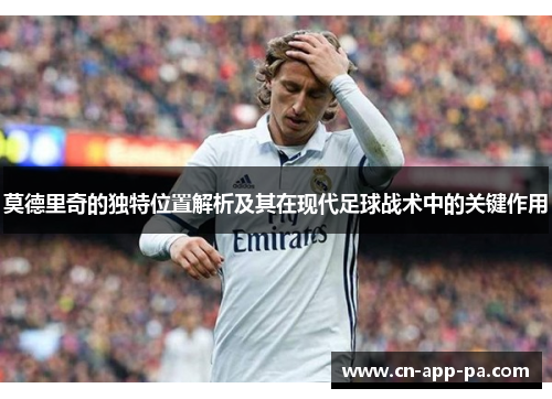 莫德里奇的独特位置解析及其在现代足球战术中的关键作用 莫德里奇的独特位置解析及其在现代足球战术中的关键作用