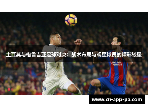 土耳其与格鲁吉亚足球对决：战术布局与明星球员的精彩较量