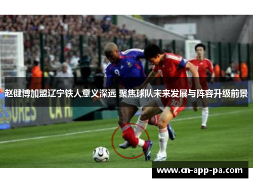 赵健博加盟辽宁铁人意义深远 聚焦球队未来发展与阵容升级前景 赵健博加盟辽宁铁人意义深远 聚焦球队未来发展与阵容升级前景