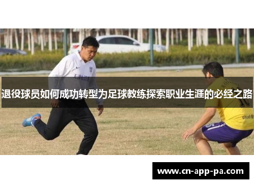 退役球员如何成功转型为足球教练探索职业生涯的必经之路 退役球员如何成功转型为足球教练探索职业生涯的必经之路