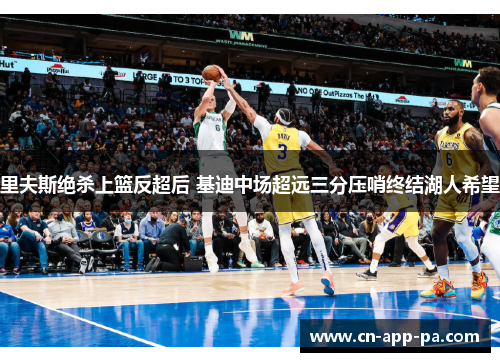 里夫斯绝杀上篮反超后 基迪中场超远三分压哨终结湖人希望 里夫斯绝杀上篮反超后 基迪中场超远三分压哨终结湖人希望