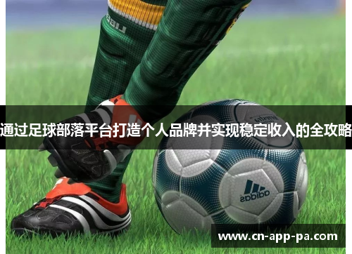 通过足球部落平台打造个人品牌并实现稳定收入的全攻略 通过足球部落平台打造个人品牌并实现稳定收入的全攻略