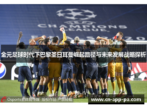 金元足球时代下巴黎圣日耳曼崛起路径与未来发展战略探析
