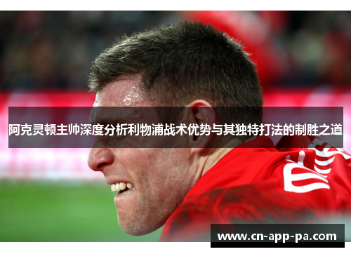 阿克灵顿主帅深度分析利物浦战术优势与其独特打法的制胜之道 阿克灵顿主帅深度分析利物浦战术优势与其独特打法的制胜之道