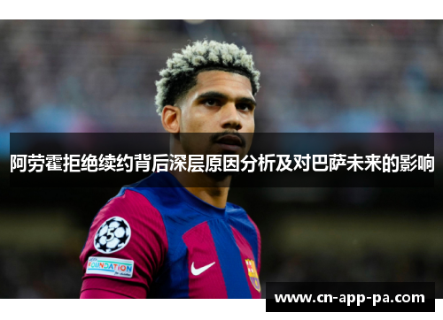 阿劳霍拒绝续约背后深层原因分析及对巴萨未来的影响 阿劳霍拒绝续约背后深层原因分析及对巴萨未来的影响