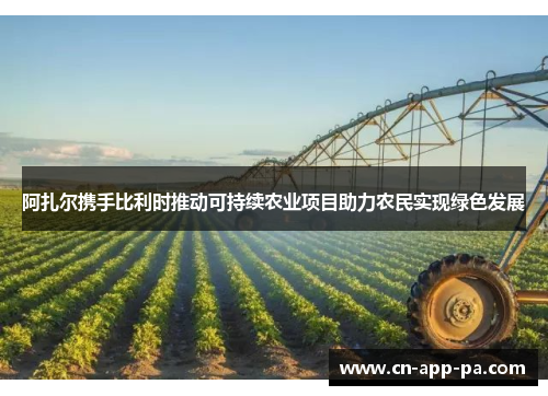 阿扎尔携手比利时推动可持续农业项目助力农民实现绿色发展