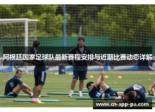 阿根廷国家足球队最新赛程安排与近期比赛动态详解