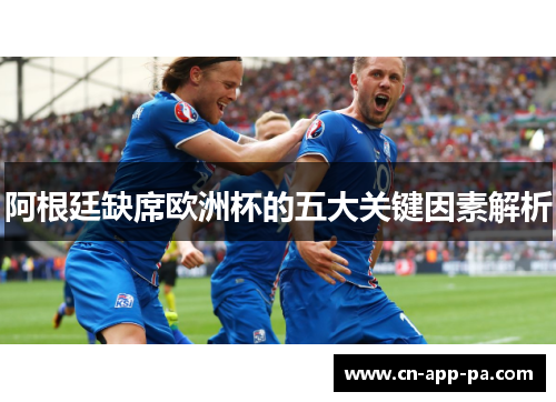 阿根廷缺席欧洲杯的五大关键因素解析 阿根廷缺席欧洲杯的五大关键因素解析