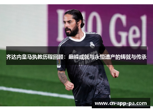 齐达内皇马执教历程回顾:巅峰成就与永恒遗产的铸就与传承 齐达内皇马执教历程回顾:巅峰成就与永恒遗产的铸就与传承
