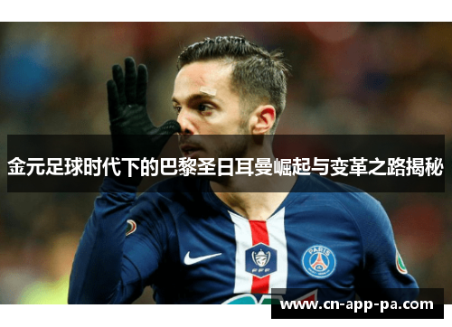 金元足球时代下的巴黎圣日耳曼崛起与变革之路揭秘