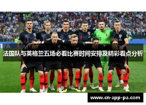 法国队与英格兰五场必看比赛时间安排及精彩看点分析 法国队与英格兰五场必看比赛时间安排及精彩看点分析