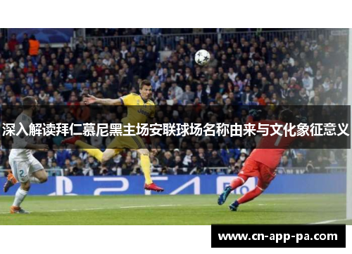 深入解读拜仁慕尼黑主场安联球场名称由来与文化象征意义 深入解读拜仁慕尼黑主场安联球场名称由来与文化象征意义