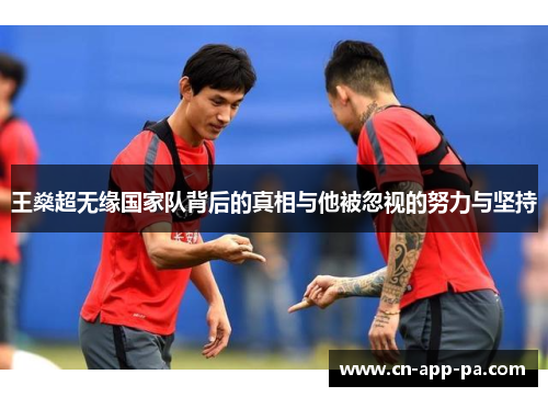 王燊超无缘国家队背后的真相与他被忽视的努力与坚持 王燊超无缘国家队背后的真相与他被忽视的努力与坚持