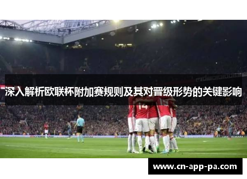 深入解析欧联杯附加赛规则及其对晋级形势的关键影响 深入解析欧联杯附加赛规则及其对晋级形势的关键影响