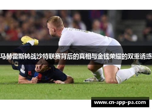 马赫雷斯转战沙特联赛背后的真相与金钱荣耀的双重诱惑