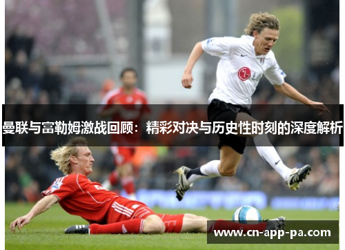 曼联与富勒姆激战回顾：精彩对决与历史性时刻的深度解析