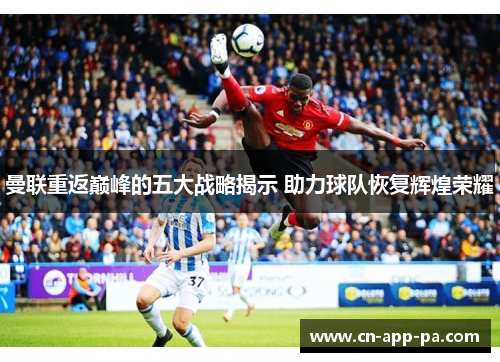 曼联重返巅峰的五大战略揭示 助力球队恢复辉煌荣耀