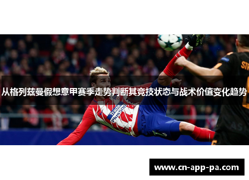 从格列兹曼假想意甲赛季走势判断其竞技状态与战术价值变化趋势 从格列兹曼假想意甲赛季走势判断其竞技状态与战术价值变化趋势