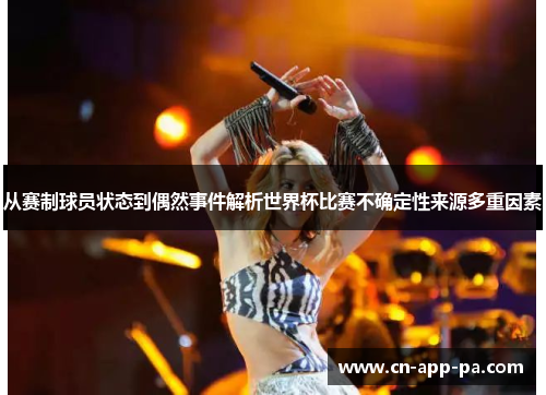 从赛制球员状态到偶然事件解析世界杯比赛不确定性来源多重因素 从赛制球员状态到偶然事件解析世界杯比赛不确定性来源多重因素